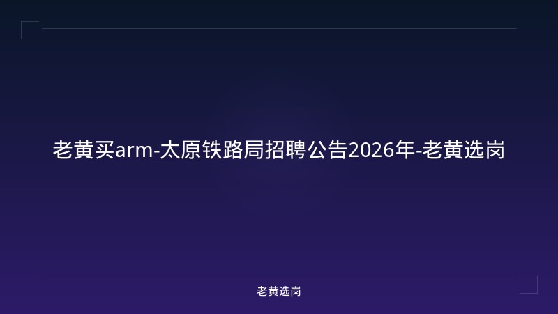 老黄买arm-太原铁路局招聘公告2026年-老黄选岗 - 老黄选岗