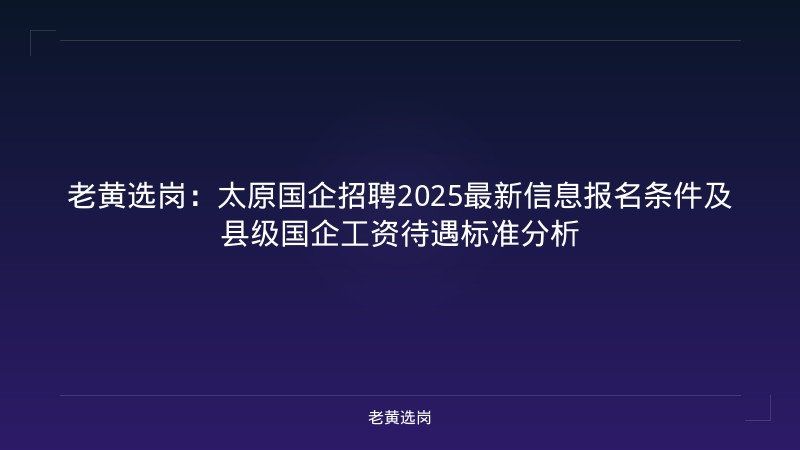 老黄选岗：太原国企招聘2025最新信息报名条件及县级国企工资待遇标准分析 - 老黄选岗