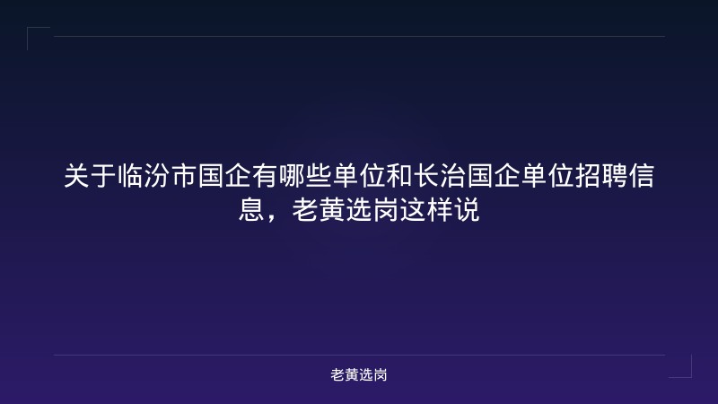 关于临汾市国企有哪些单位和长治国企单位招聘信息，老黄选岗这样说 - 老黄选岗
