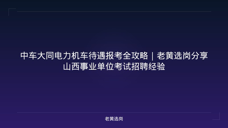 中车大同电力机车待遇报考全攻略｜老黄选岗分享山西事业单位考试招聘经验 - 老黄选岗