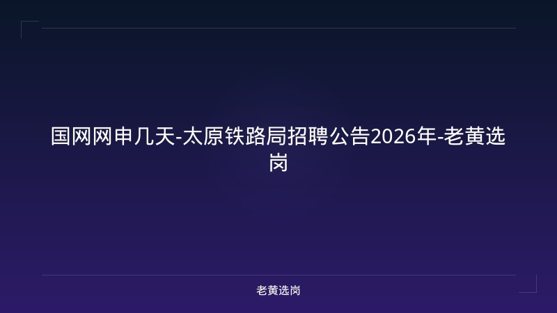 国网网申几天-太原铁路局招聘公告2026年-老黄选岗 - 老黄选岗