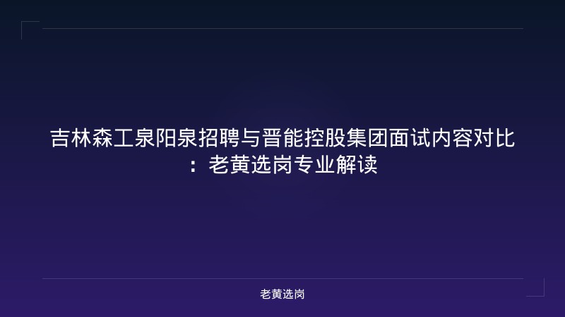 吉林森工泉阳泉招聘与晋能控股集团面试内容对比：老黄选岗专业解读 - 老黄选岗