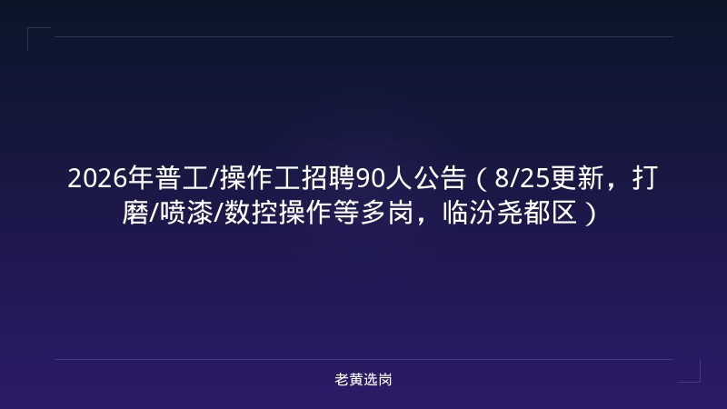 2026年普工/操作工招聘90人公告（8/25更新，打磨/喷漆/数控操作等多岗，临汾尧都区） - 老黄选岗