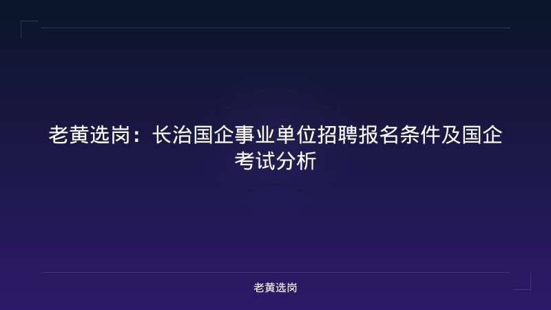 老黄选岗：长治国企事业单位招聘报名条件及国企考试分析 - 老黄选岗