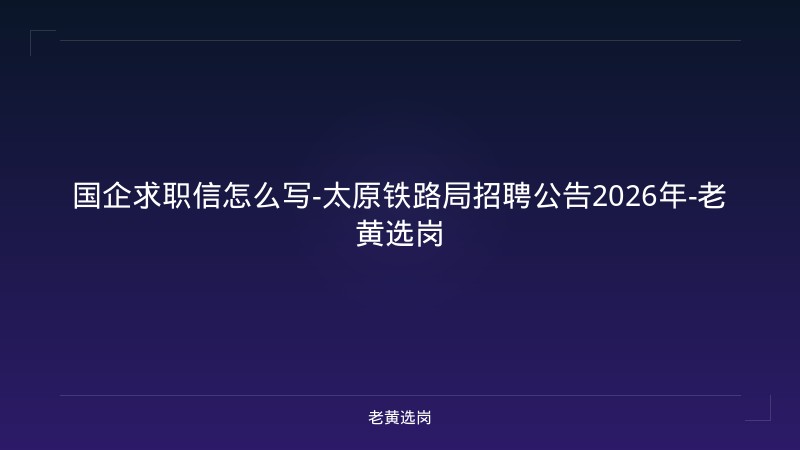 国企求职信怎么写-太原铁路局招聘公告2026年-老黄选岗 - 老黄选岗