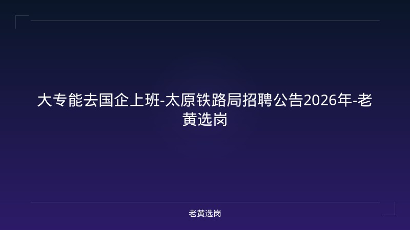 大专能去国企上班-太原铁路局招聘公告2026年-老黄选岗 - 老黄选岗
