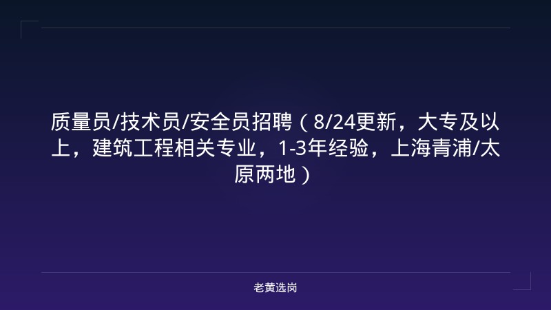 质量员/技术员/安全员招聘（8/24更新，大专及以上，建筑工程相关专业，1-3年经验，上海青浦/太原两地） - 老黄选岗