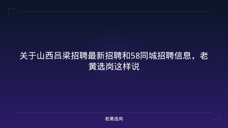 关于山西吕梁招聘最新招聘和58同城招聘信息，老黄选岗这样说 - 老黄选岗