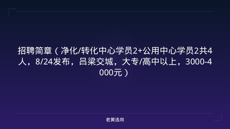 招聘简章（净化/转化中心学员2+公用中心学员2共4人，8/24发布，吕梁交城，大专/高中以上，3000-4000元） - 老黄选岗