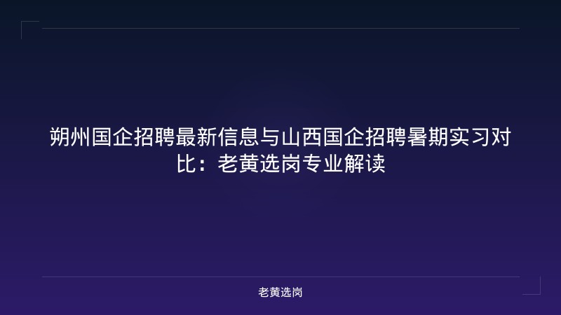 朔州国企招聘最新信息与山西国企招聘暑期实习对比：老黄选岗专业解读 - 老黄选岗