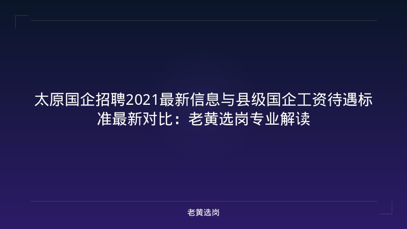 太原国企招聘2021最新信息与县级国企工资待遇标准最新对比：老黄选岗专业解读 - 老黄选岗