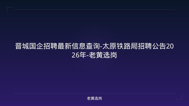 晋城国企招聘最新信息查询-太原铁路局招聘公告2026年-老黄选岗 - 老黄选岗
