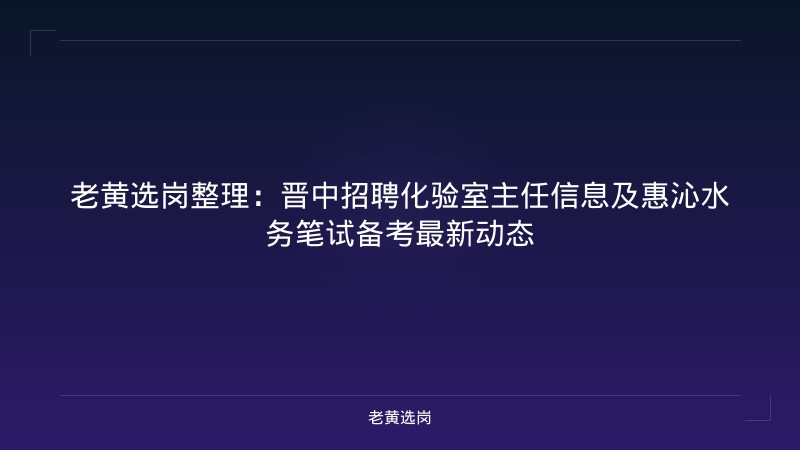 老黄选岗整理：晋中招聘化验室主任信息及惠沁水务笔试备考最新动态 - 老黄选岗