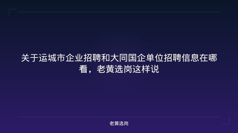 关于运城市企业招聘和大同国企单位招聘信息在哪看，老黄选岗这样说 - 老黄选岗