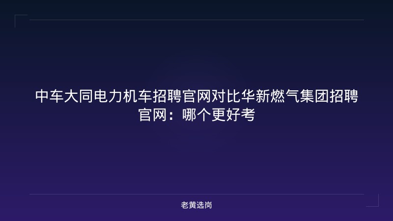 中车大同电力机车招聘官网对比华新燃气集团招聘官网：哪个更好考 - 老黄选岗