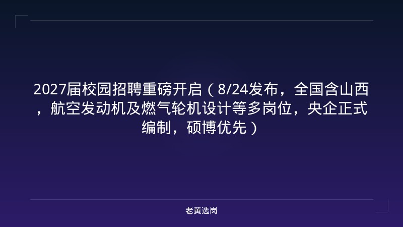 2027届校园招聘重磅开启（8/24发布，全国含山西，航空发动机及燃气轮机设计等多岗位，央企正式编制，硕博优先） - 老黄选岗