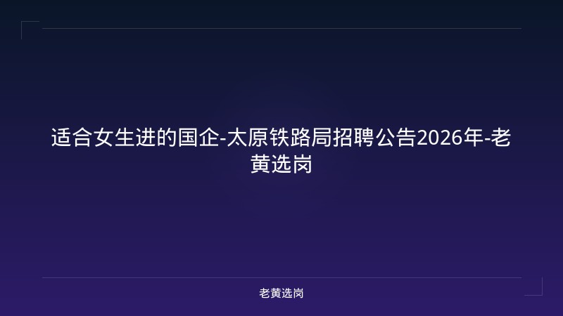 适合女生进的国企-太原铁路局招聘公告2026年-老黄选岗 - 老黄选岗