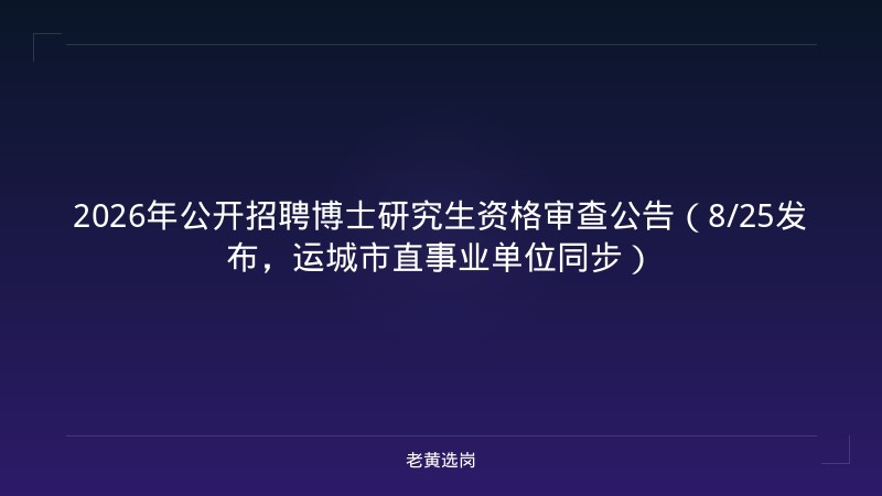 2026年公开招聘博士研究生资格审查公告（8/25发布，运城市直事业单位同步） - 老黄选岗