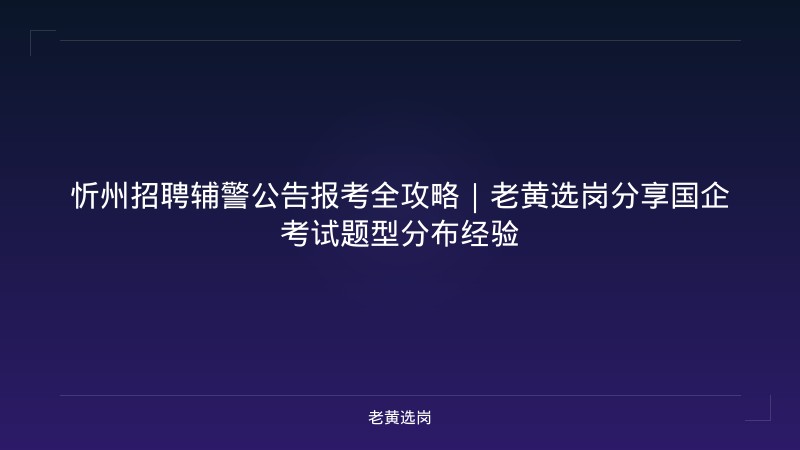 忻州招聘辅警公告报考全攻略｜老黄选岗分享国企考试题型分布经验 - 老黄选岗