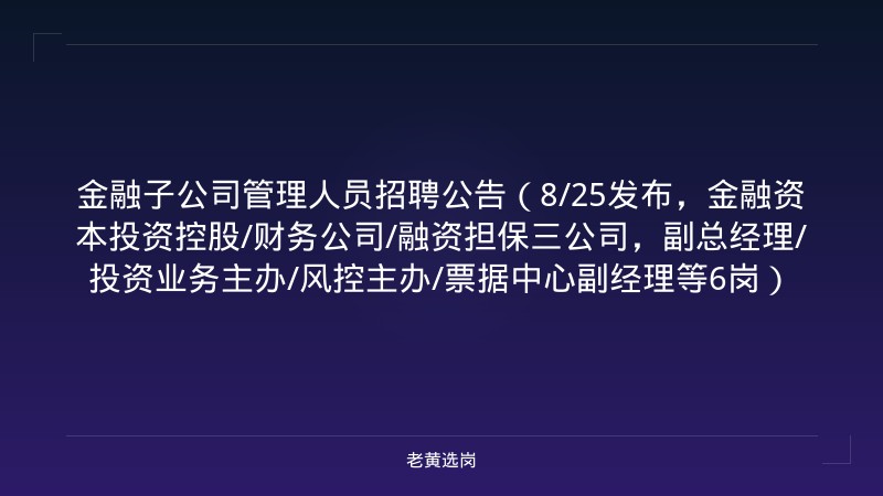 金融子公司管理人员招聘公告（8/25发布，金融资本投资控股/财务公司/融资担保三公司，副总经理/投资业务主办/风控主办/票据中心副经理等6岗） - 老黄选岗