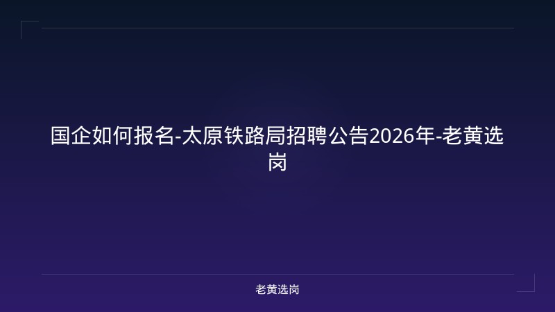国企如何报名-太原铁路局招聘公告2026年-老黄选岗 - 老黄选岗