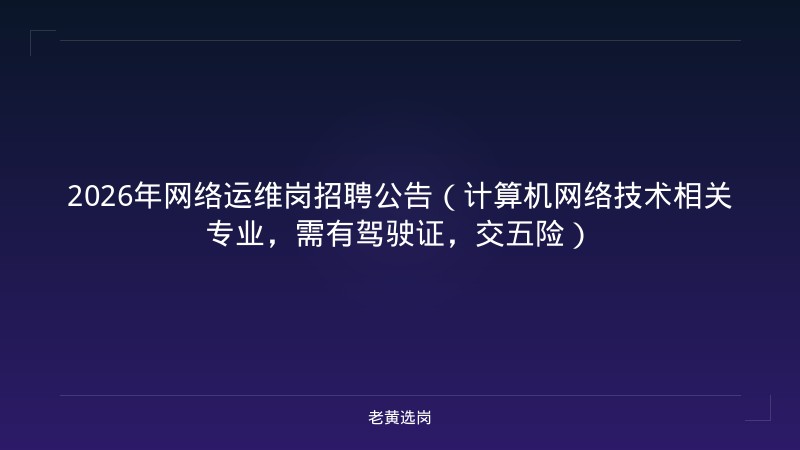 2026年网络运维岗招聘公告（计算机网络技术相关专业，需有驾驶证，交五险） - 老黄选岗