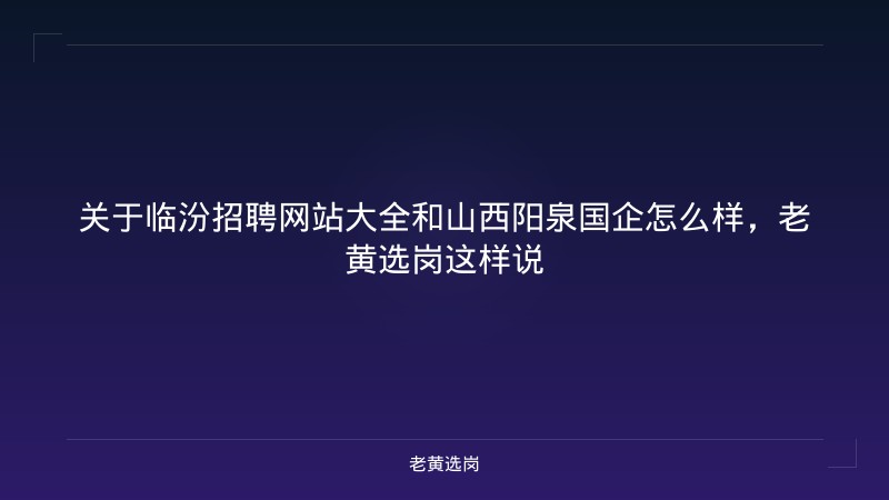 关于临汾招聘网站大全和山西阳泉国企怎么样，老黄选岗这样说 - 老黄选岗