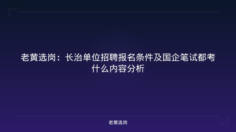 老黄选岗：长治单位招聘报名条件及国企笔试都考什么内容分析 - 老黄选岗