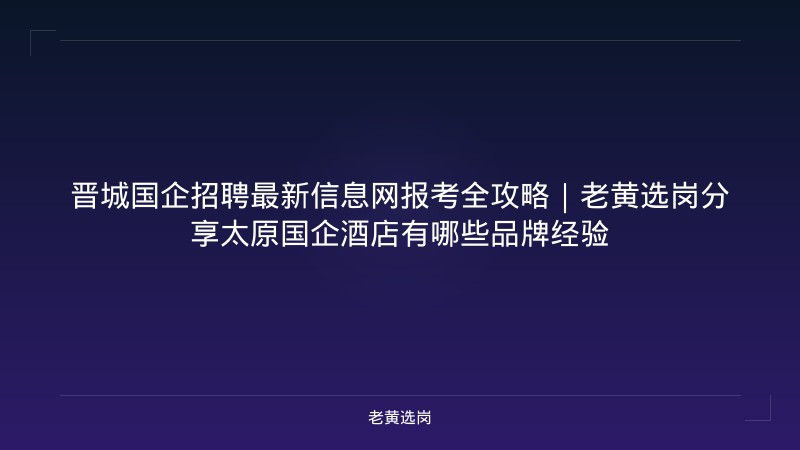 晋城国企招聘最新信息网报考全攻略｜老黄选岗分享太原国企酒店有哪些品牌经验 - 老黄选岗