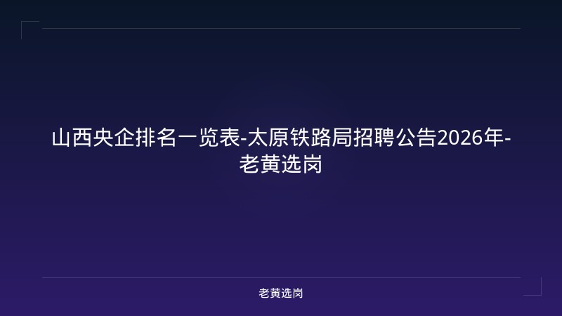 山西央企排名一览表-太原铁路局招聘公告2026年-老黄选岗 - 老黄选岗