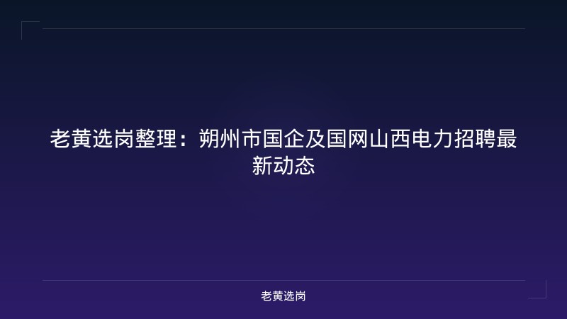 老黄选岗整理：朔州市国企及国网山西电力招聘最新动态 - 老黄选岗