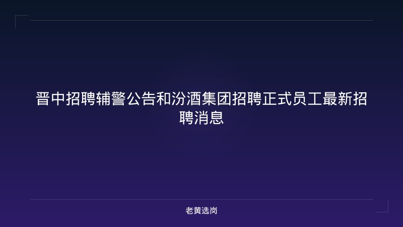 晋中招聘辅警公告和汾酒集团招聘正式员工最新招聘消息 - 老黄选岗