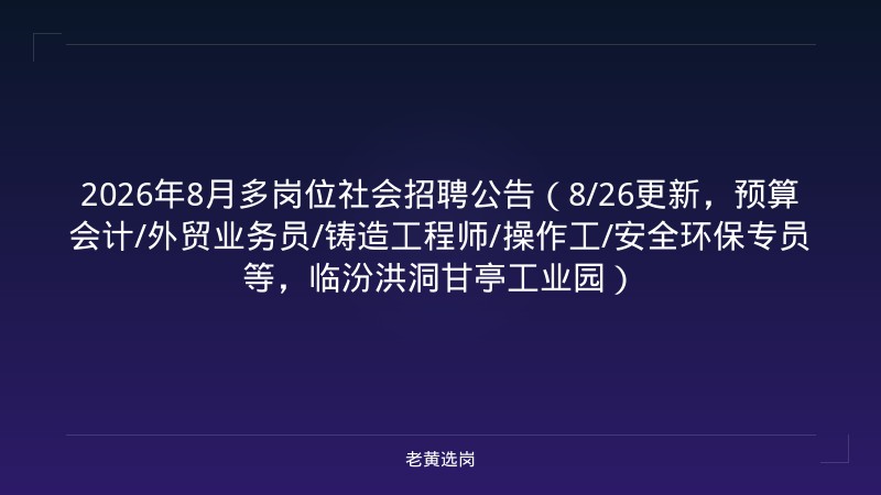 2026年8月多岗位社会招聘公告（8/26更新，预算会计/外贸业务员/铸造工程师/操作工/安全环保专员等，临汾洪洞甘亭工业园） - 老黄选岗