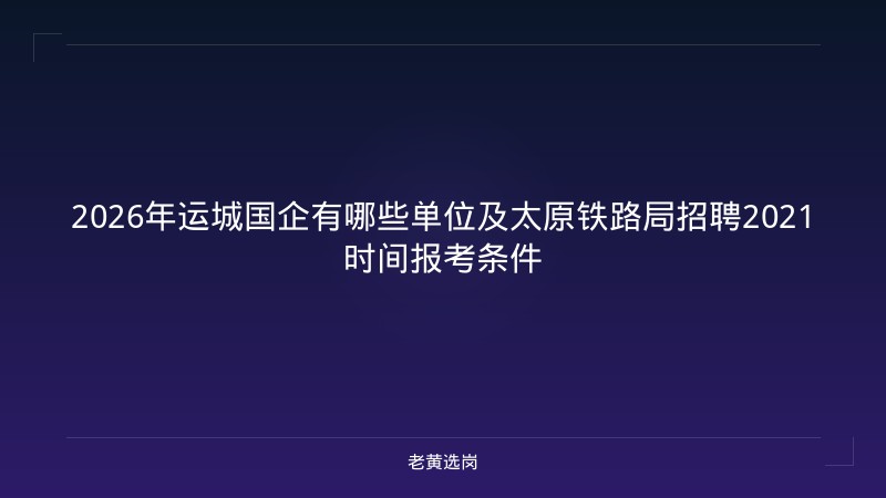 2026年运城国企有哪些单位及太原铁路局招聘2021时间报考条件 - 老黄选岗