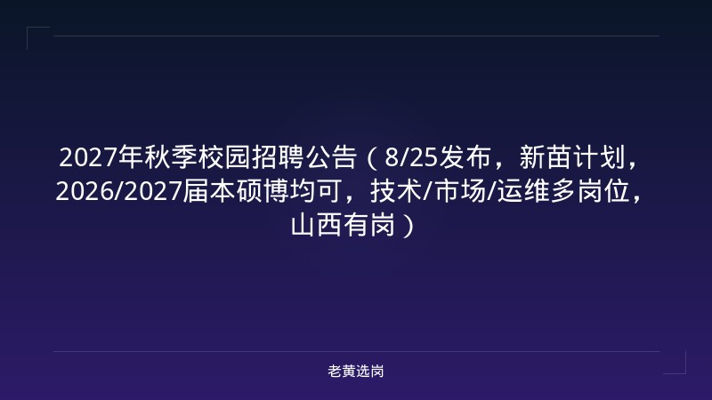 2027年秋季校园招聘公告（8/25发布，新苗计划，2026/2027届本硕博均可，技术/市场/运维多岗位，山西有岗） - 老黄选岗