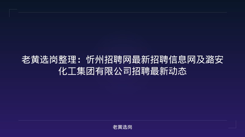 老黄选岗整理：忻州招聘网最新招聘信息网及潞安化工集团有限公司招聘最新动态 - 老黄选岗