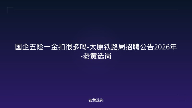 国企五险一金扣很多吗-太原铁路局招聘公告2026年-老黄选岗 - 老黄选岗