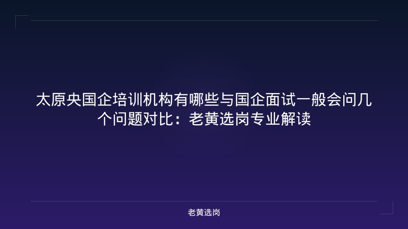 太原央国企培训机构有哪些与国企面试一般会问几个问题对比：老黄选岗专业解读 - 老黄选岗