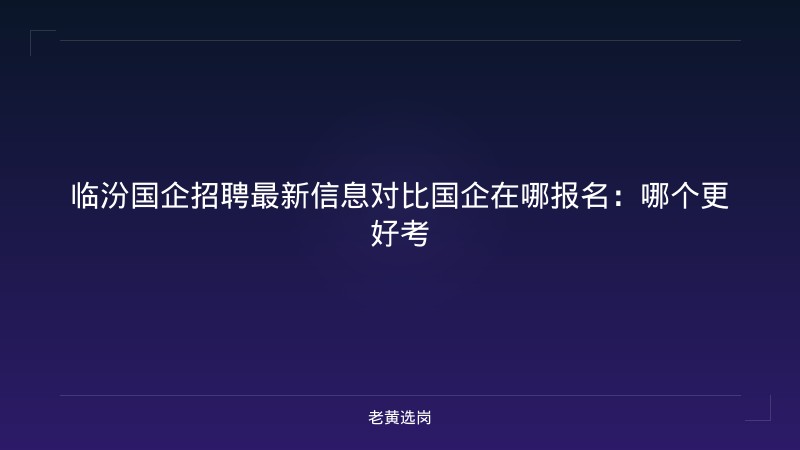 临汾国企招聘最新信息对比国企在哪报名：哪个更好考 - 老黄选岗