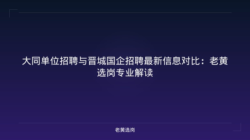 大同单位招聘与晋城国企招聘最新信息对比：老黄选岗专业解读 - 老黄选岗