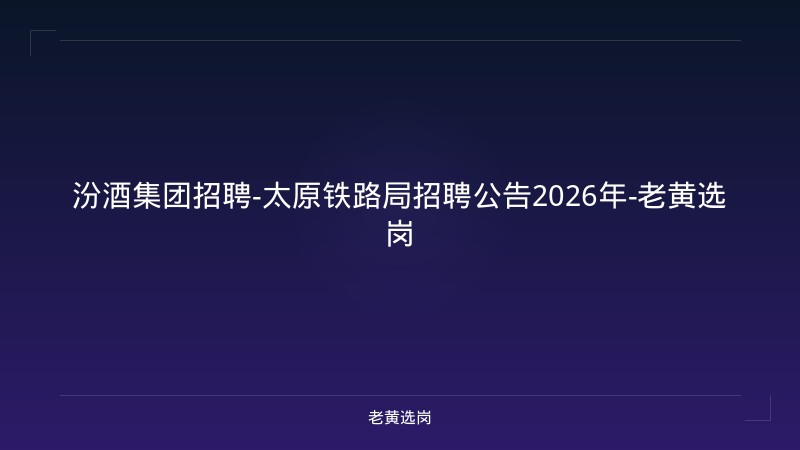 汾酒集团招聘-太原铁路局招聘公告2026年-老黄选岗 - 老黄选岗