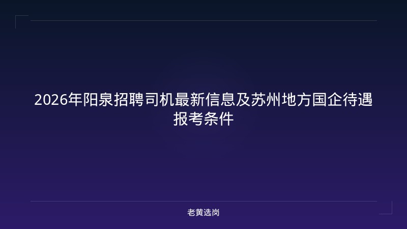 2026年阳泉招聘司机最新信息及苏州地方国企待遇报考条件 - 老黄选岗