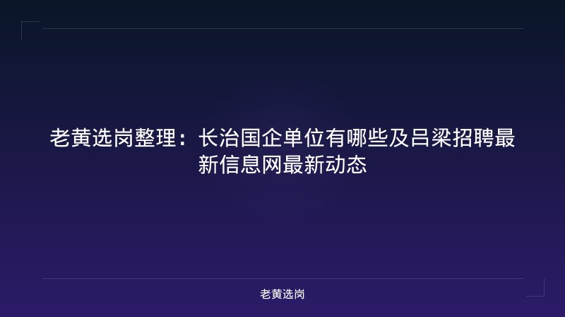 老黄选岗整理：长治国企单位有哪些及吕梁招聘最新信息网最新动态 - 老黄选岗