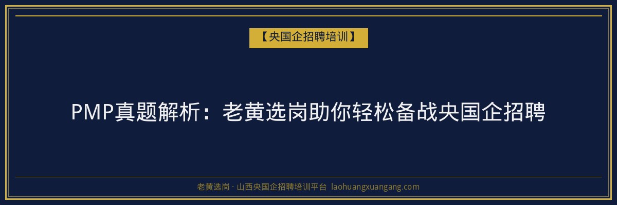 PMP真题解析：老黄选岗助你轻松备战央国企招聘 - 老黄选岗
