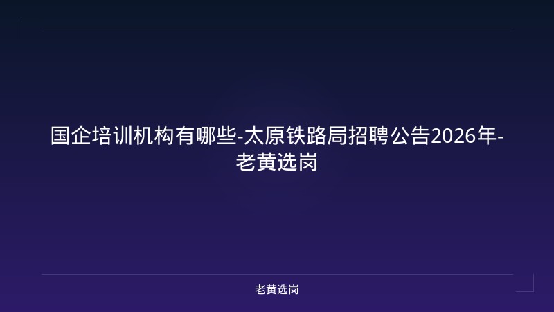 国企培训机构有哪些-太原铁路局招聘公告2026年-老黄选岗 - 老黄选岗