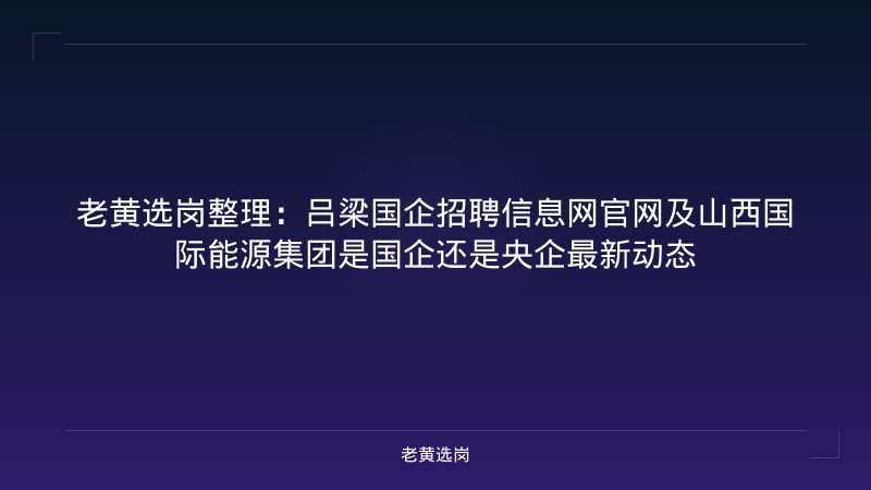 老黄选岗整理：吕梁国企招聘信息网官网及山西国际能源集团是国企还是央企最新动态 - 老黄选岗