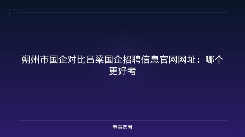 朔州市国企对比吕梁国企招聘信息官网网址：哪个更好考 - 老黄选岗