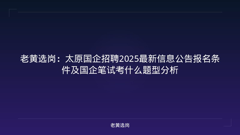 老黄选岗：太原国企招聘2025最新信息公告报名条件及国企笔试考什么题型分析 - 老黄选岗