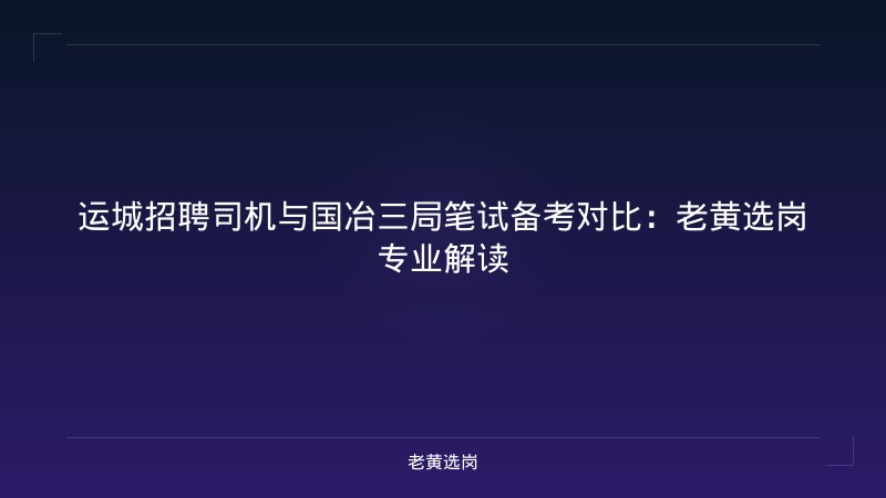 运城招聘司机与国冶三局笔试备考对比：老黄选岗专业解读 - 老黄选岗