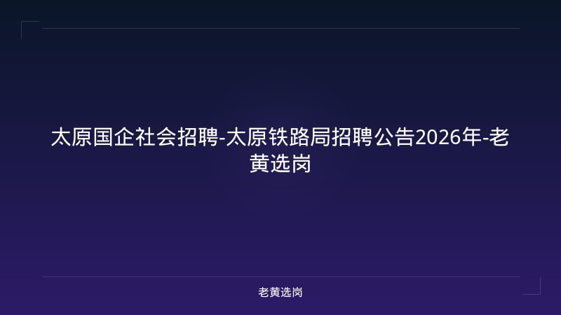 太原国企社会招聘-太原铁路局招聘公告2026年-老黄选岗 - 老黄选岗
